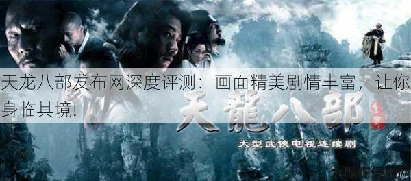 天龙八部发布网深度评测：画面精美剧情丰富，让你身临其境! 第2张