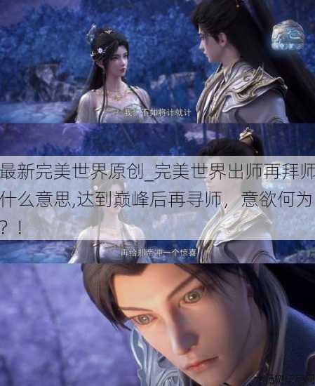 最新完美世界原创_完美世界出师再拜师什么意思,达到巅峰后再寻师,意欲何为?! 第1张 最新完美世界原创_完美世界出师再拜师什么意思,达到巅峰后再寻师,意欲何为?! 第1张