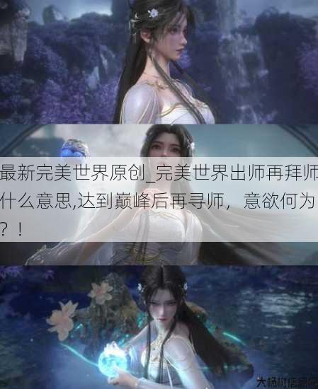 最新完美世界原创_完美世界出师再拜师什么意思,达到巅峰后再寻师,意欲何为?! 第3张 最新完美世界原创_完美世界出师再拜师什么意思,达到巅峰后再寻师,意欲何为?! 第3张