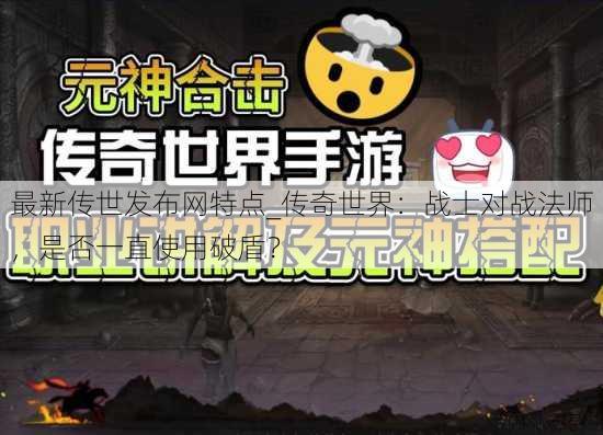 最新传世发布网特点_传奇世界：战士对战法师，是否一直使用破盾？ 第1张