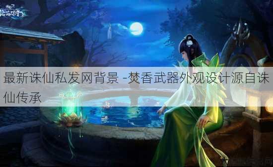 最新诛仙私发网背景 -焚香武器外观设计源自诛仙传承 第2张