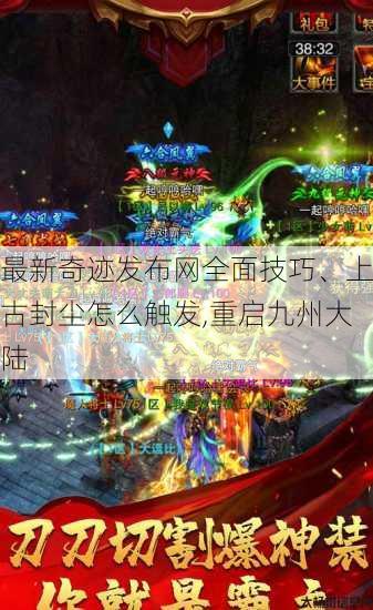 最新奇迹发布网全面技巧、上古封尘怎么触发,重启九州大陆 第1张