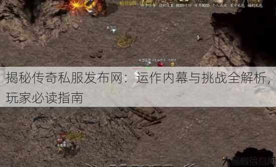 揭秘传奇私服发布网：运作内幕与挑战全解析，玩家必读指南