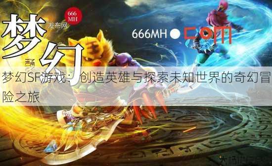 梦幻SF游戏:创造英雄与探索未知世界的奇幻冒险之旅 第3张 梦幻SF游戏:创造英雄与探索未知世界的奇幻冒险之旅 第3张