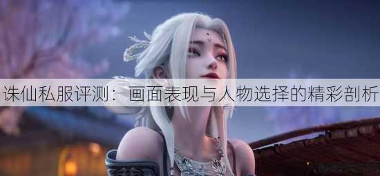 诛仙私服评测：画面表现与人物选择的精彩剖析 第1张