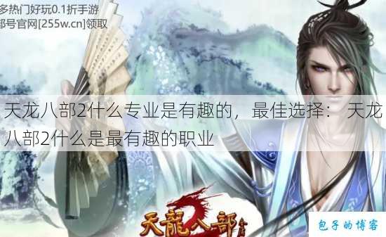 天龙八部sf什么专业是有趣的,最佳选择: 天龙八部sf什么是最有趣的职业 第1张 天龙八部sf什么专业是有趣的,最佳选择: 天龙八部sf什么是最有趣的职业 第1张