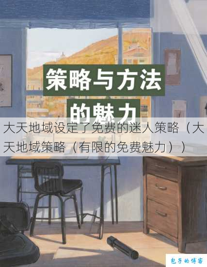 大天地域设定了免费的迷人策略（大天地域策略（有限的免费魅力）） 第1张