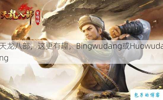 天龙八部，这更有趣，Bingwudang或Huowudang 第1张