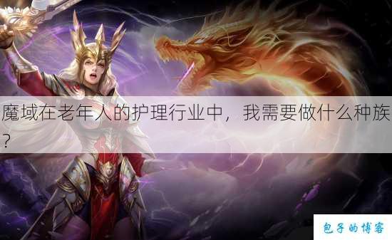 魔域在老年人的护理行业中，我需要做什么种族？ 第1张