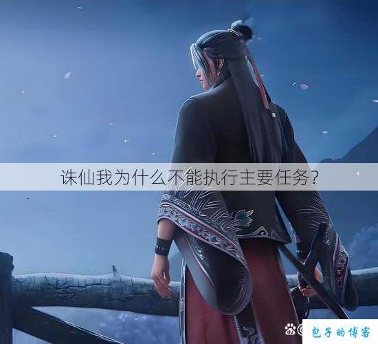 诛仙我为什么不能执行主要任务? 第1张 诛仙我为什么不能执行主要任务? 第1张