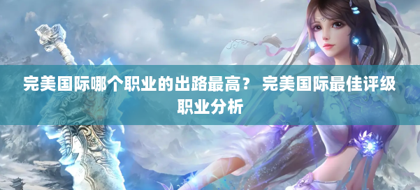 完美国际哪个职业的出路最高? 完美国际最佳评级职业分析 第2张 完美国际哪个职业的出路最高? 完美国际最佳评级职业分析 第2张