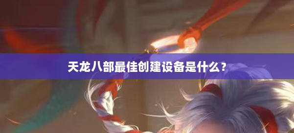 天龙八部最佳创建设备是什么？ 第1张