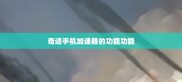 奇迹手机加速器的功能功能 第1张