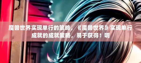 魔兽世界实现单行的策略，《魔兽世界》实现单行成就的成就策略，易于获得！呢