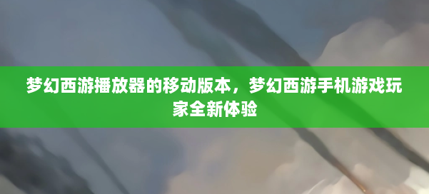 梦幻西游播放器的移动版本，梦幻西游手机游戏玩家全新体验 第1张