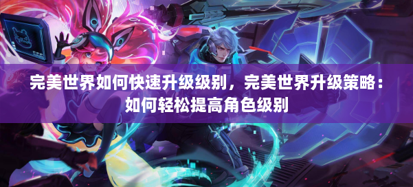 完美世界如何快速升级级别,完美世界升级策略:如何轻松提高角色级别 第3张 完美世界如何快速升级级别,完美世界升级策略:如何轻松提高角色级别 第3张