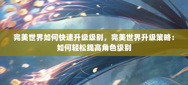 完美世界如何快速升级级别,完美世界升级策略:如何轻松提高角色级别 第1张 完美世界如何快速升级级别,完美世界升级策略:如何轻松提高角色级别 第1张