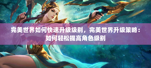 完美世界如何快速升级级别,完美世界升级策略:如何轻松提高角色级别 第2张 完美世界如何快速升级级别,完美世界升级策略:如何轻松提高角色级别 第2张