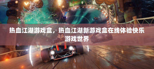 热血江湖游戏盒，热血江湖新游戏盒在线体验快乐游戏世界 第1张