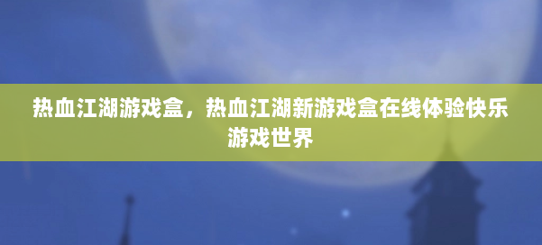 热血江湖游戏盒，热血江湖新游戏盒在线体验快乐游戏世界 第2张