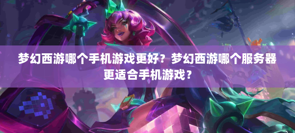 梦幻西游哪个手机游戏更好？梦幻西游哪个服务器更适合手机游戏？ 第1张