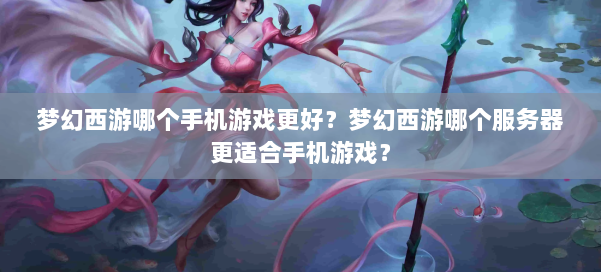 梦幻西游哪个手机游戏更好？梦幻西游哪个服务器更适合手机游戏？ 第2张