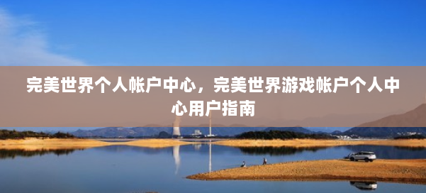 完美世界个人帐户中心，完美世界游戏帐户个人中心用户指南 第1张