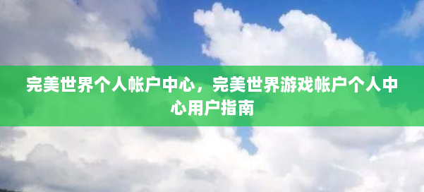完美世界个人帐户中心，完美世界游戏帐户个人中心用户指南 第3张