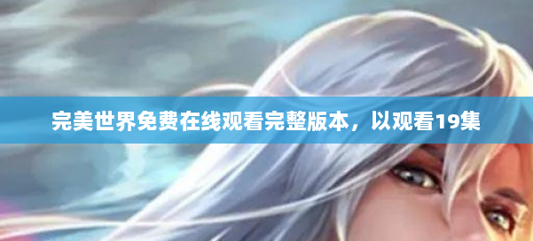 完美世界免费在线观看完整版本,以观看19集 第1张 完美世界免费在线观看完整版本,以观看19集 第1张