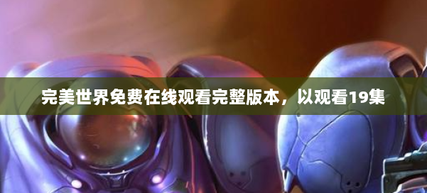 完美世界免费在线观看完整版本,以观看19集 第2张 完美世界免费在线观看完整版本,以观看19集 第2张