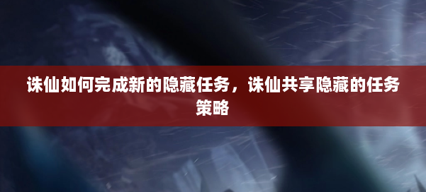 诛仙如何完成新的隐藏任务，诛仙共享隐藏的任务策略