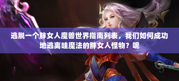 逃脱一个胖女人魔兽世界指南列表，我们如何成功地逃离哇魔法的胖女人怪物？呢 第1张