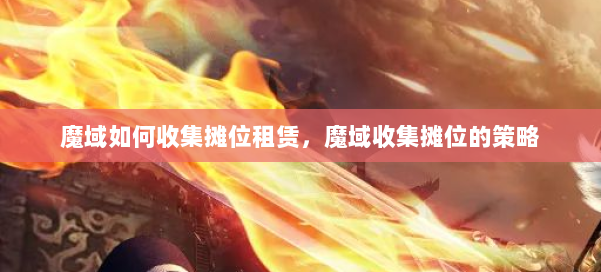 魔域如何收集摊位租赁，魔域收集摊位的策略 第2张