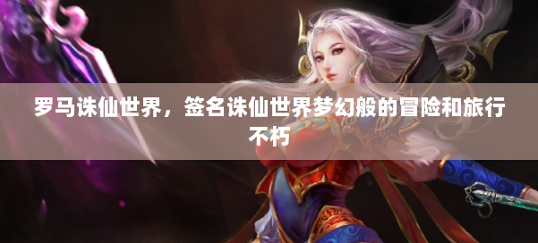 罗马诛仙世界，签名诛仙世界梦幻般的冒险和旅行不朽 第1张