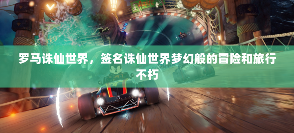 罗马诛仙世界，签名诛仙世界梦幻般的冒险和旅行不朽 第2张