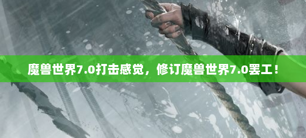 魔兽世界7.0打击感觉，修订魔兽世界7.0罢工！