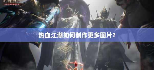 热血江湖如何制作更多图片? 第3张 热血江湖如何制作更多图片? 第3张