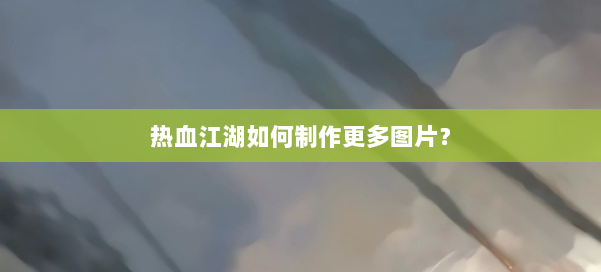 热血江湖如何制作更多图片? 第1张 热血江湖如何制作更多图片? 第1张