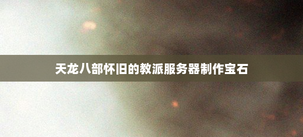 天龙八部怀旧的教派服务器制作宝石 第1张