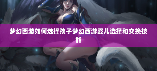 梦幻西游如何选择孩子梦幻西游婴儿选择和交换技能 第3张