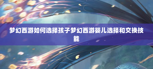 梦幻西游如何选择孩子梦幻西游婴儿选择和交换技能 第2张