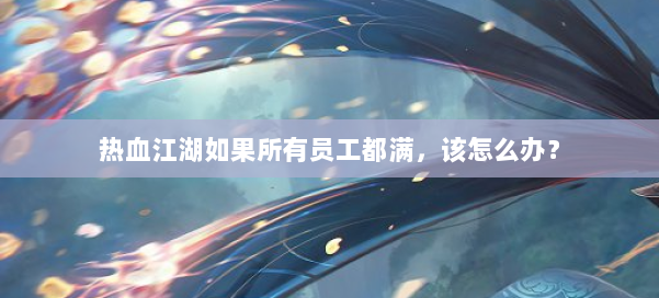 热血江湖如果所有员工都满，该怎么办？ 第1张