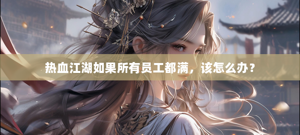 热血江湖如果所有员工都满，该怎么办？ 第2张