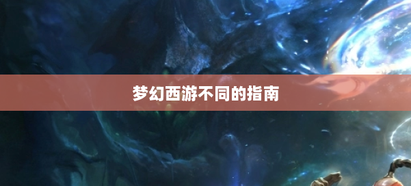 梦幻西游不同的指南 第1张 梦幻西游不同的指南 第1张