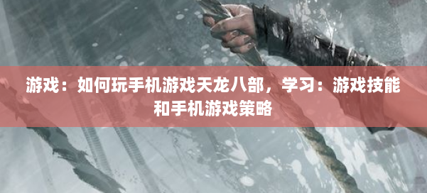 游戏：如何玩手机游戏天龙八部，学习：游戏技能和手机游戏策略 第2张
