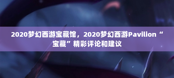 2020梦幻西游宝藏馆，2020梦幻西游Pavilion“宝藏”精彩评论和建议
