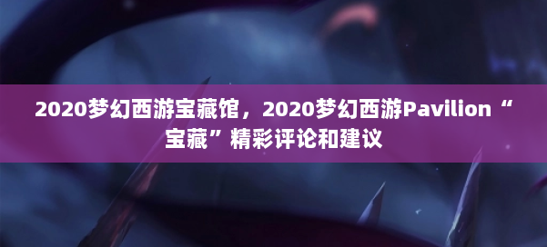2020梦幻西游宝藏馆，2020梦幻西游Pavilion“宝藏”精彩评论和建议