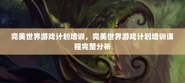 完美世界游戏计划培训，完美世界游戏计划培训课程完整分析