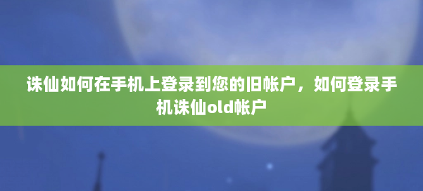 诛仙如何在手机上登录到您的旧帐户，如何登录手机诛仙old帐户 第1张
