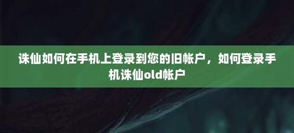 诛仙如何在手机上登录到您的旧帐户，如何登录手机诛仙old帐户 第2张